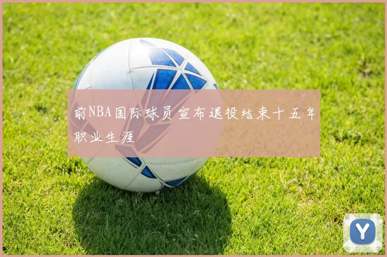 前NBA国际球员宣布退役结束十五年职业生涯