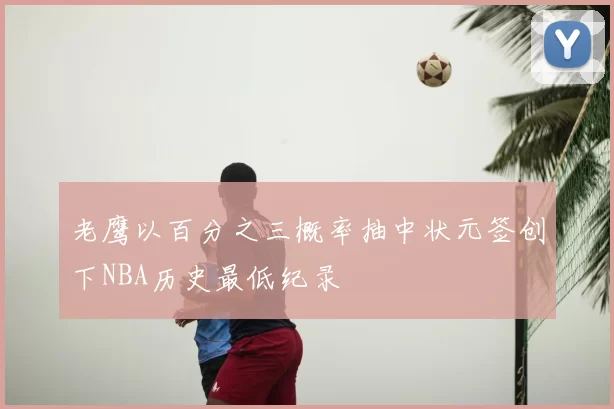 老鹰以百分之三概率抽中状元签创下NBA历史最低纪录