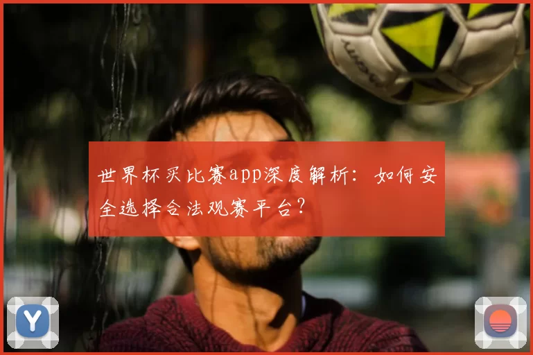 世界杯买比赛app深度解析：如何安全选择合法观赛平台？