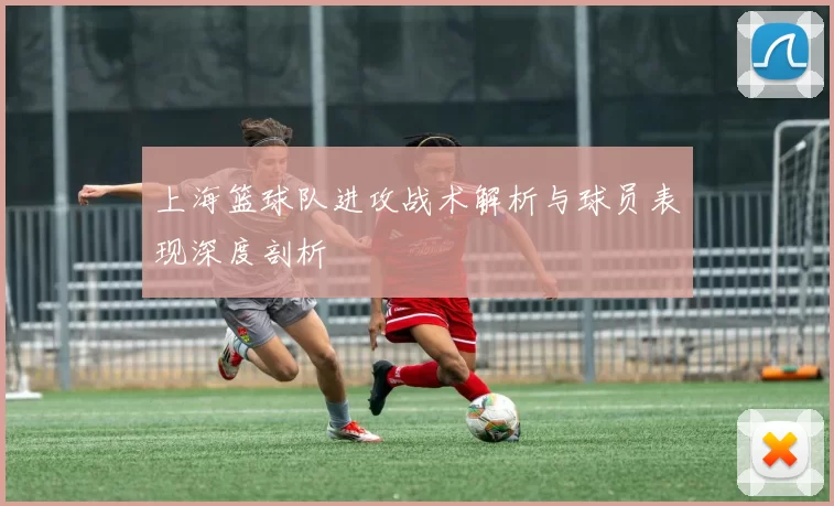 上海篮球队进攻战术解析与球员表现深度剖析