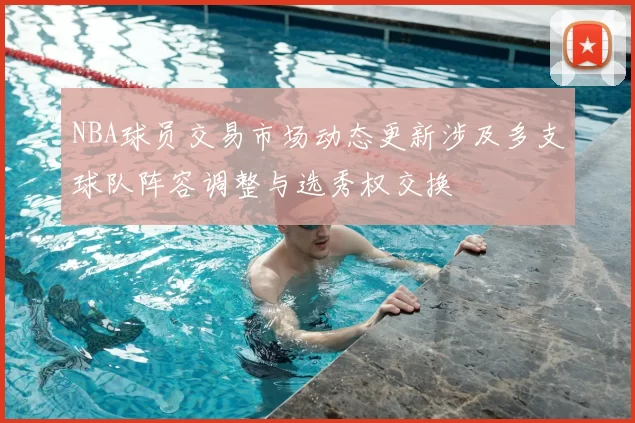 NBA球员交易市场动态更新涉及多支球队阵容调整与选秀权交换