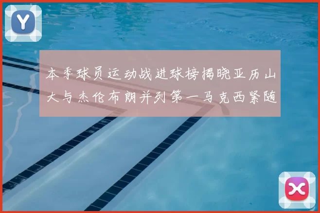 本季球员运动战进球榜揭晓亚历山大与杰伦布朗并列第一马克西紧随其后