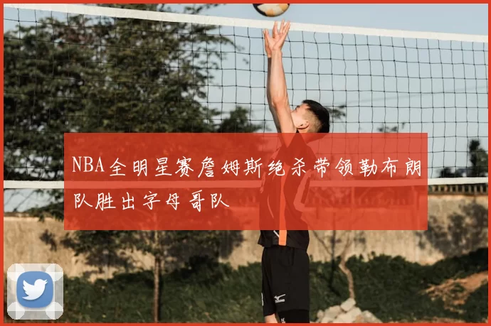 NBA全明星赛詹姆斯绝杀带领勒布朗队胜出字母哥队