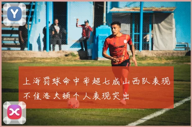 上海罚球命中率超七成山西队表现不佳洛夫顿个人表现突出