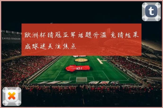 欧洲杯猜冠亚军话题升温 竞猜结果成球迷关注焦点