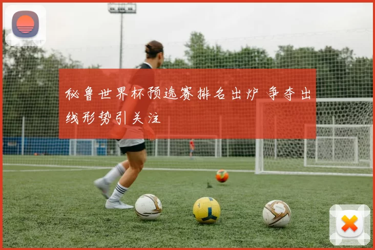 秘鲁世界杯预选赛排名出炉 争夺出线形势引关注