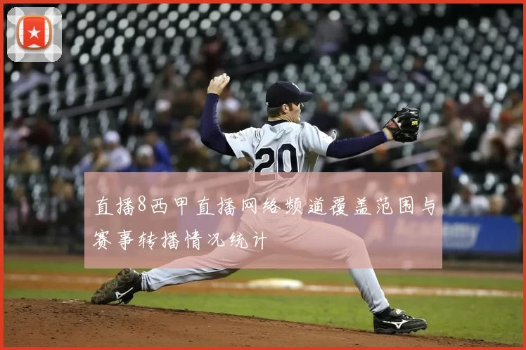 直播8西甲直播网络频道覆盖范围与赛事转播情况统计