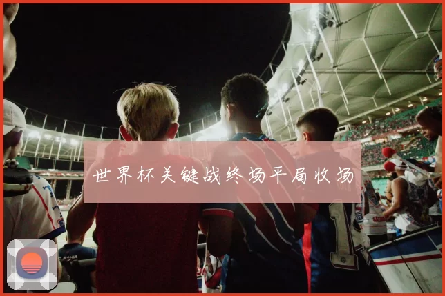 世界杯关键战终场平局收场