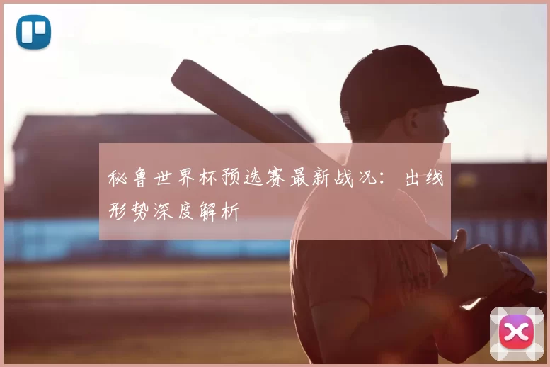 秘鲁世界杯预选赛最新战况：出线形势深度解析