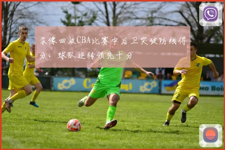 录像回放CBA比赛中后卫突破防线得分，球队逆转领先十分