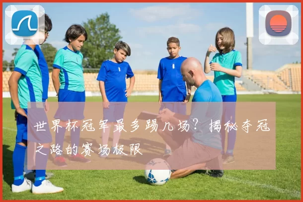 世界杯冠军最多踢几场?揭秘夺冠之路的赛场极限