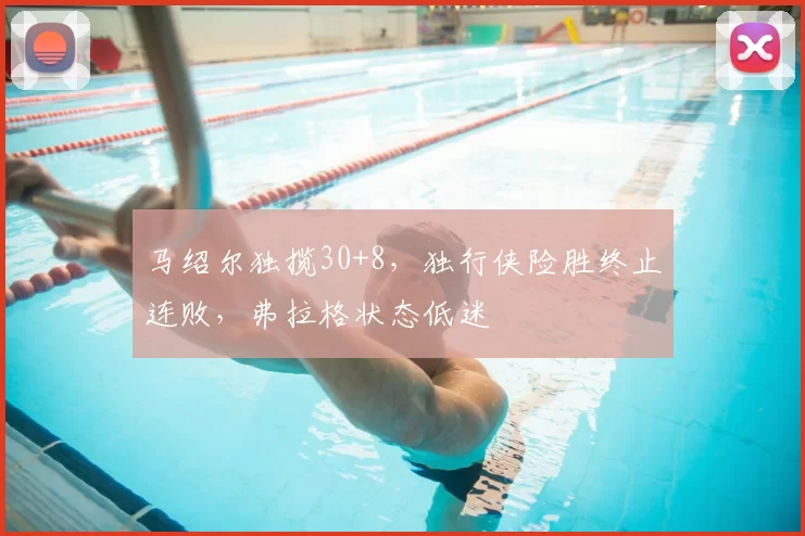 马绍尔独揽30+8,独行侠险胜终止连败,弗拉格状态低迷