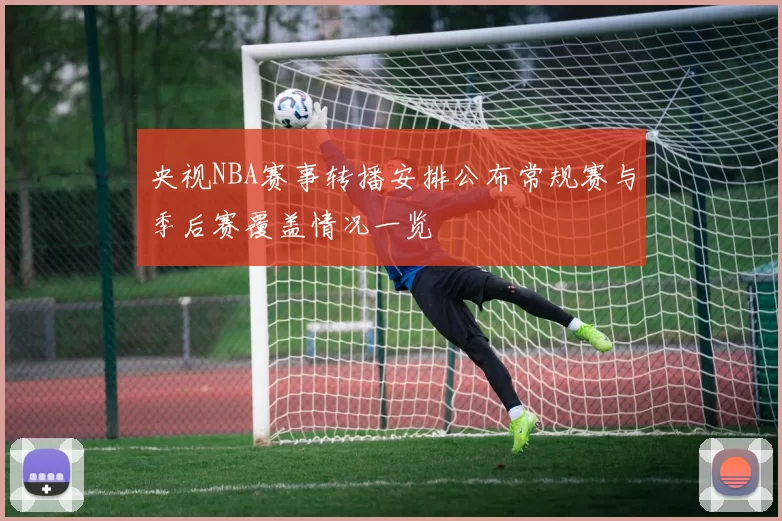 央视NBA赛事转播安排公布常规赛与季后赛覆盖情况一览