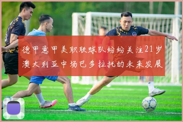 德甲意甲美职联球队纷纷关注21岁澳大利亚中场巴多拉托的未来发展