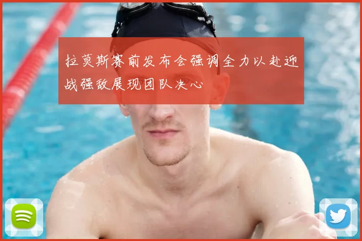 拉莫斯赛前发布会强调全力以赴迎战强敌展现团队决心