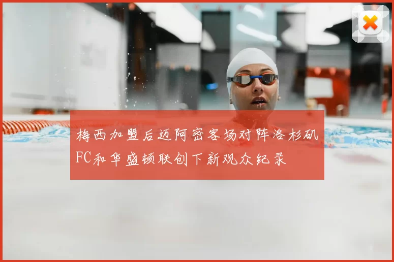 梅西加盟后迈阿密客场对阵洛杉矶FC和华盛顿联创下新观众纪录
