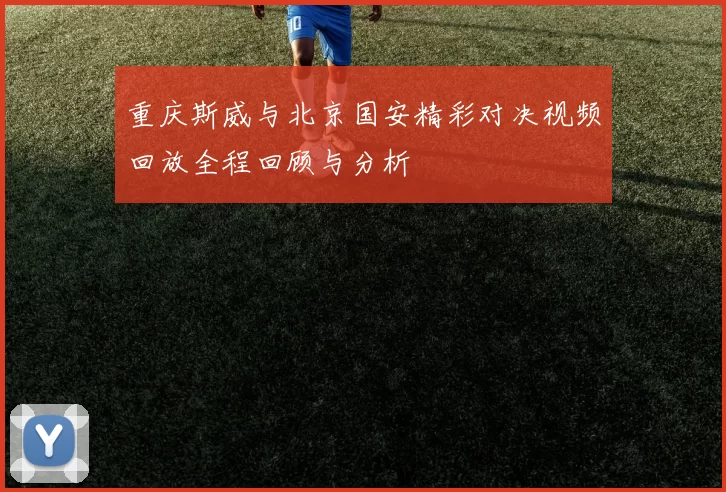 重庆斯威与北京国安精彩对决视频回放全程回顾与分析