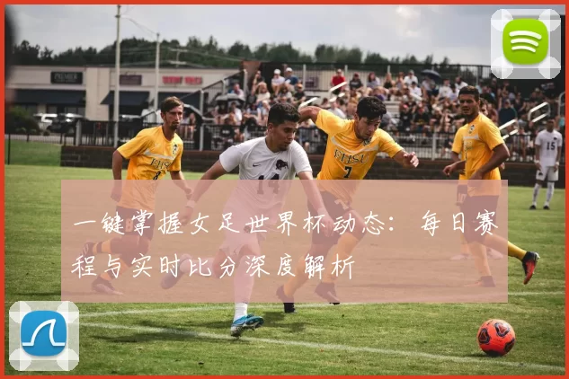 一键掌握女足世界杯动态：每日赛程与实时比分深度解析