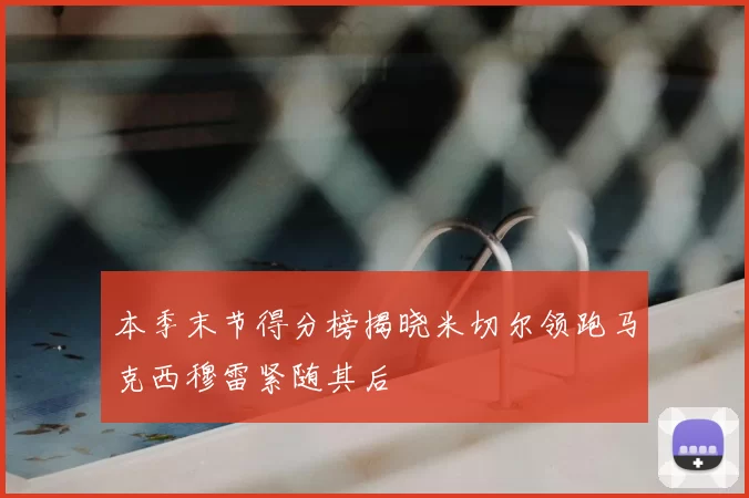 本季末节得分榜揭晓米切尔领跑马克西穆雷紧随其后