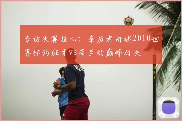 专访决赛核心：亲历者讲述2010世界杯西班牙vs荷兰的巅峰对决