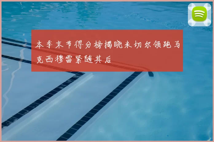 本季末节得分榜揭晓米切尔领跑马克西穆雷紧随其后
