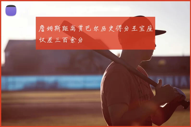 詹姆斯距离贾巴尔历史得分王宝座仅差三百余分