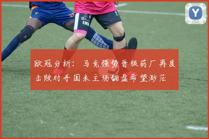 欧冠分析：马竞强势晋级药厂再度击败对手国米主场翻盘希望渺茫
