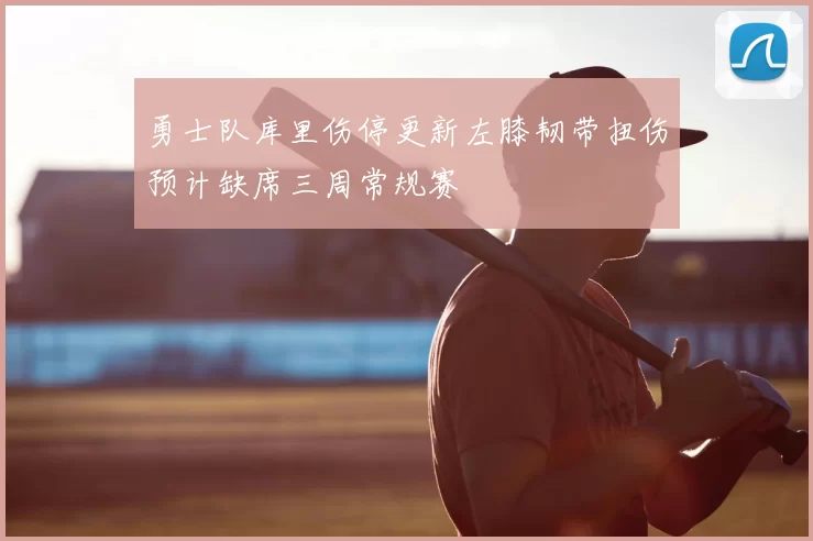 勇士队库里伤停更新左膝韧带扭伤预计缺席三周常规赛