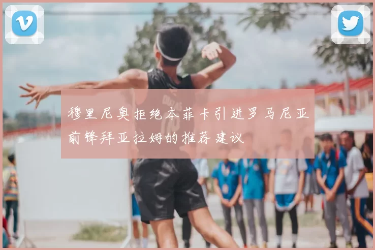 穆里尼奥拒绝本菲卡引进罗马尼亚前锋拜亚拉姆的推荐建议