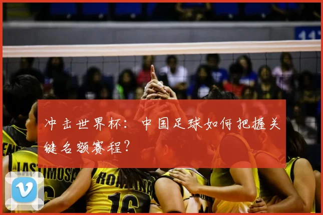 冲击世界杯:中国足球如何把握关键名额赛程?
