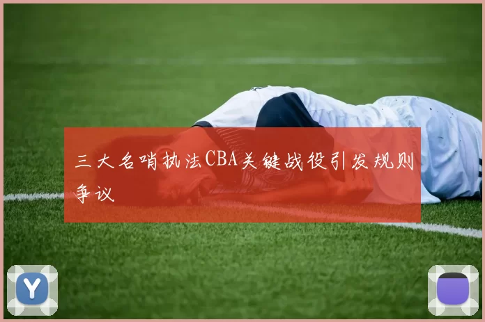 三大名哨执法CBA关键战役引发规则争议