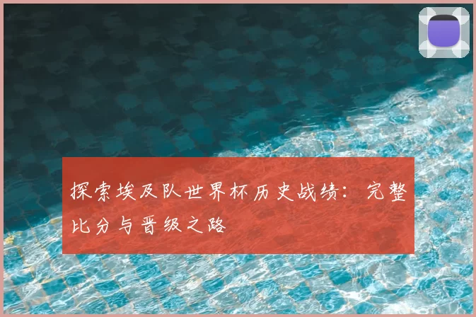 探索埃及队世界杯历史战绩:完整比分与晋级之路