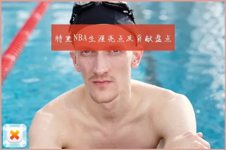 特里NBA生涯亮点及贡献盘点