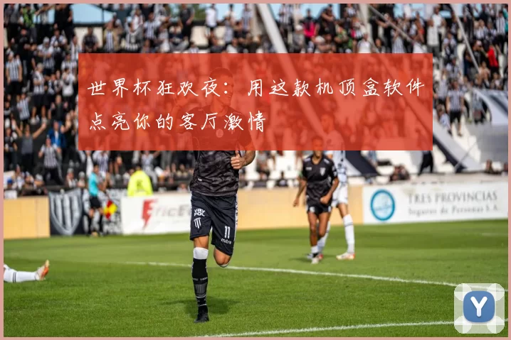 世界杯狂欢夜:用这款机顶盒软件点亮你的客厅激情