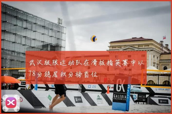 武汉极限运动队在滑板精英赛中以78分稳居积分榜首位
