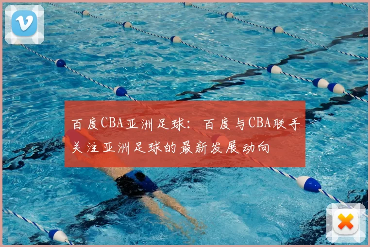 百度CBA亚洲足球：百度与CBA联手关注亚洲足球的最新发展动向
