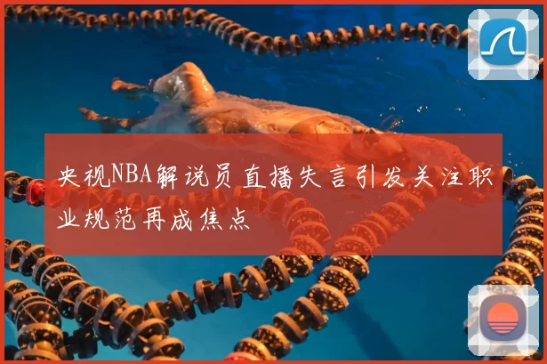 央视NBA解说员直播失言引发关注职业规范再成焦点