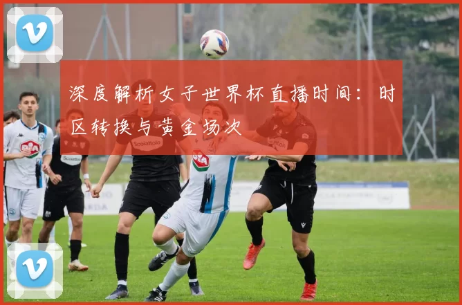 深度解析女子世界杯直播时间:时区转换与黄金场次