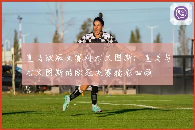 皇马欧冠决赛对尤文图斯:皇马与尤文图斯的欧冠决赛精彩回顾