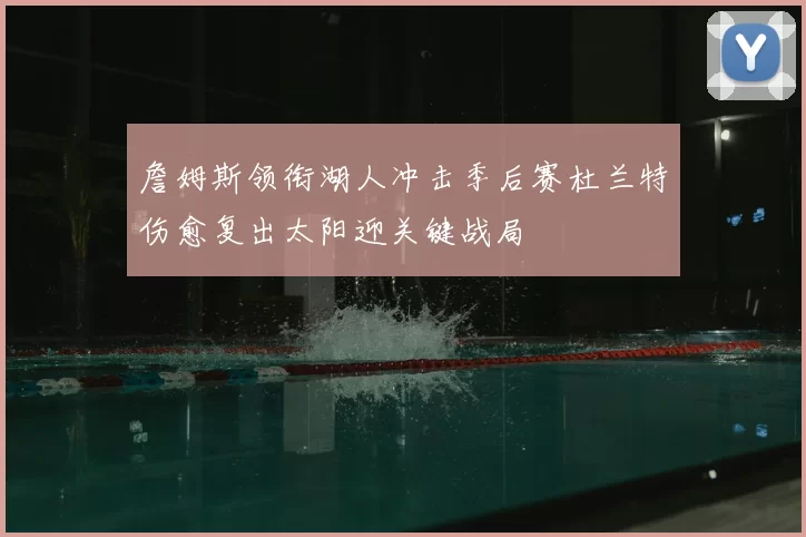 詹姆斯领衔湖人冲击季后赛杜兰特伤愈复出太阳迎关键战局