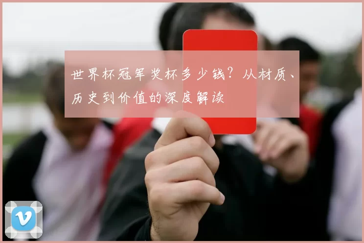 世界杯冠军奖杯多少钱？从材质、历史到价值的深度解读