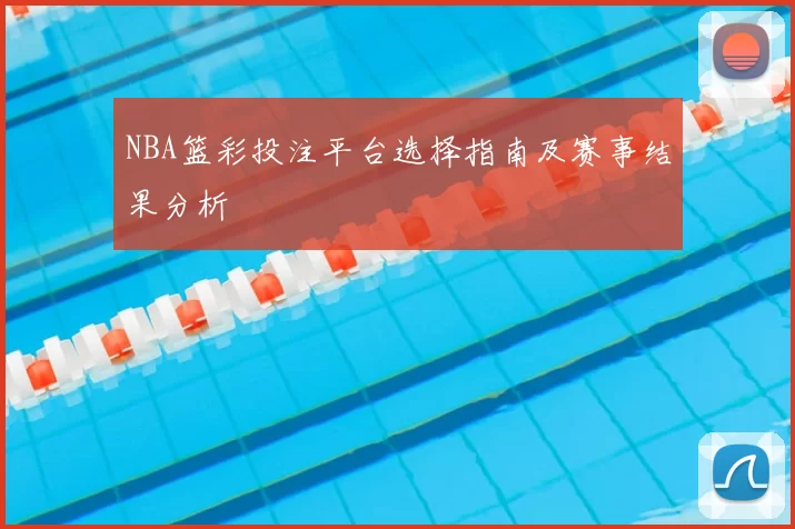 NBA篮彩投注平台选择指南及赛事结果分析