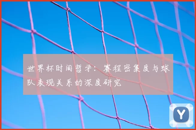 世界杯时间哲学：赛程密集度与球队表现关系的深度研究