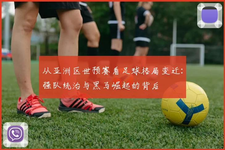 从亚洲区世预赛看足球格局变迁:强队统治与黑马崛起的背后