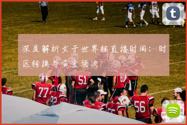 深度解析女子世界杯直播时间:时区转换与黄金场次