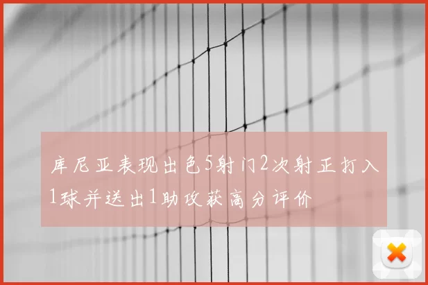 库尼亚表现出色5射门2次射正打入1球并送出1助攻获高分评价
