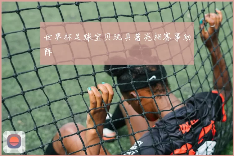 世界杯足球宝贝玩具酱亮相赛事助阵