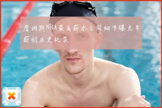 詹姆斯NBA最高薪水合同细节曝光年薪创历史纪录