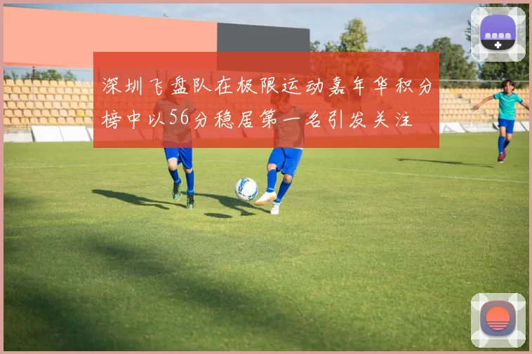 深圳飞盘队在极限运动嘉年华积分榜中以56分稳居第一名引发关注