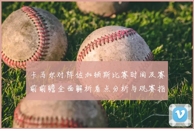 卡马尔对阵佐加顿斯比赛时间及赛前前瞻全面解析看点分析与观赛指南